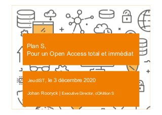 SCIENCE EUROPE I 3-12-2020
Plan S,
Pour un Open Access total et immédiat
JeudIST, le 3 décembre 2020
Johan Rooryck | Executive Director, cOAlition S
 
