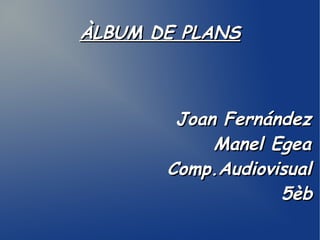 ÀLBUM DE PLANS

Joan Fernández
Manel Egea
Comp.Audiovisual
5èb

 