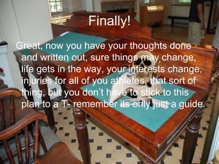 Finally!
Great, now you have your thoughts done
and written out, sure things may change,
life gets in the way, your interests change,
injuries for all of you athletes, that sort of
thing, but you don’t have to stick to this
plan to a T- remember its only just a guide.
 