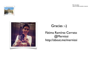 Plan de trabajo
                    Salud 2.0. Redes sociales e internet




    Gracias :-)
Fátima Ramírez Cerrato
        @Mernissi
http://about.me/mernissi
 