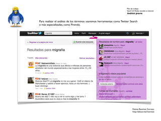 Plan de trabajo
                                                                          Salud 2.0. Redes sociales e internet
                                                                          Análisis previo


Para realizar el análisis de los términos usaremos herramientas como Twitter Search
o más especializadas, como Pirendo.




                                                                                 Fátima Ramírez Cerrato
                                                                                 http://about.me/mernissi
 