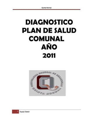 Quinta Normal




      DIAGNOSTICO
     PLAN DE SALUD
       COMUNAL
          AÑO
          2011




1 Equipo Gestor
 
