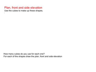 Plan, front and side elevation
Use the cubes to make up these shapes.
:




How many cubes do you use for each one?
For each of the shapes draw the plan, front and side elevation
 