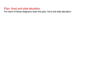 Plan, front and side elevation
For each of these diagrams draw the plan, front and side elevation:
 