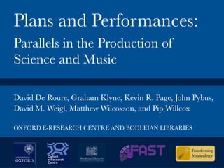 David De Roure, Graham Klyne, Kevin R. Page, John Pybus,
David M. Weigl, Matthew Wilcoxson, and Pip Willcox

OXFORD E-RESEARCH CENTRE AND BODLEIAN LIBRARIES
Plans and Performances:
Parallels in the Production of
Science and Music
 