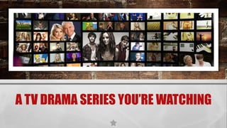 A TV DRAMA SERIES YOU’RE WATCHING
 