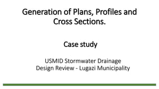Generation of Plans, Profiles and
Cross Sections.
Case study
USMID Stormwater Drainage
Design Review - Lugazi Municipality
 