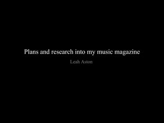 Plans and research into my music magazine
Leah Aston
 