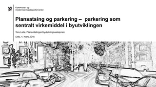 Kommunal- og
moderniseringsdepartementet
Plansatsing og parkering – parkering som
sentralt virkemiddel i byutviklingen
Tore Leite, Planavdelingen/byutviklingsseksjonen
Oslo, 4. mars 2016
 