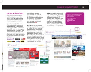 onLInE ADVERTISInG                                        15


           onLInE ADVERTISInG                                                                                                                                    Synced banner ads were                                                                            AD #2 is a take-off of the “World
                                                                                                                                                                 popularized by the Apple-PC                                                                       turns against you” ad. The world’s      ANNuAL AuDIENCE DELIVERY
           Eighty-two percent of the target                                                                                                                                                                                                                                                                OBJECTIVES FOR ONLINE
                                                                                                                                                                 campaign where action in a tile                                                                   largest world drops off its pedestal    ADVERTISING
           audience uses the Internet daily                                                                                                                      ad would spill into another online                                                                and starts rolling across the
           with 14 hours per week being the                                                                                                                      ad space such as a headliner                                                                      headliner left to right. When it hits   Target Impressions
           average amount of time spent for                                                                                                                                                                                                                                                                146,237,000
                                                                                                                                                                 or a tower. The State Farm                                                                        the right end of the ad space, it
           discretionary use of the medium.                                                                                                                                                                                                                                                                Aggregate TRPs
                                                                                                                                                                 CYA campaign features two                                                                         drops from sight and reappears          443
                                                                                                                                                                 synced banners.                                                                                   in the tile space below where it
           Synced banner ads will be used                                                                                                                                                                                                                          chases a car. Copy similar to the
           on various websites because they                                                                                                                                                                                                                        print ad is used in this banner ad.
                                                                                                                                                                 AD #1 uses the fun appeal of
           offer a higher rate of effectiveness                                                                                                                  solving vanity plates to pull people
           and engagement than normal static                                                                                                                     in. Viewers can try to solve the
           banner ads. While the following site                                                                                                                                                                                                                                                                                 AD #2
                                                                                                                                                                 plate and submit their own for
           selection features a number of sites                                                                                                                  the chance to have it appear on
           with broad appeal, the State Farm                                                                                                                     a subsequent ad. The tile and
           synced banner ads would be placed                                                                                                                     the headliner ad space interact.
           only in front of the target demo using
      LOGO INFORMATION.
                                                                                                                                                                 The vanity plates shown would all
           the behavioral targeting data mined
                #FFF100 / “FUNNY” COLOR
                #4EC7EC / “OR” COLOR
                #EF4723 / “DIE” COLOR
                                                                                       FOR ANY QUESTIONS ON LOGO USAGE,
                                                                                       YOU CAN EMAIL LIZ@FUNNYORDIE.COM & NATE@FUNNYORDIE.COM
                                                                                                                                                                 have something to do with auto or                                                                                Off the shelf car insurance sounds great,
           by the sites.                                                                                                                                                                                                                                                                until the world turns on you.
                                                                                       AND THEY CAN ANSWER ANYTHING FOR YA.
                #000000 / BORDER COLOR
                                                                                                                                                                 renters insurance. The clue for this
      PREFERRED LOGO LAYOUT.
                                                                                                                                                                 one is “When you are this, you are
                                                                                                                                                                                                                                                                                            Finally time to CYA?
                                                                                       » CANNOT BE ON BACKGROUND LIGHTER THAN #444444.




y the
                                                                                       » CANNOT BE PLACED ON PATTERN. (STRIPES ARE ALSO OUT)
                                                                                       » CANNOT BE TAKEN OUT OF RATIO/WARPED IN ANY WAY.
                                                                                       » CANNOT CHANGE COLORS.
                                                                                       » CANNOT ADD ANY POST EFFECT. (EX. DROP SHADOW/GLOW)                      more likely to have an accident” .
                                                                                                                                                                 The answer is “late and lost” .
                                                                                       » CAN BE PLACED ON ANY COLOR.
                                                                                       » CANNOT BE PLACED ON PATTERN. (STRIPES ARE ALSO OUT)
                                                                                       » CANNOT BE TAKEN OUT OF RATIO/WARPED IN ANY WAY.
                                                                                       » CANNOT CHANGE COLORS IN ANY WAY.




ty Plate Game!
                                                                                       » CANNOT ADD ANY POST EFFECT. (EX. DROP SHADOW/GLOW)

                                                                                                                                           The one accessory you can trust
                                                                                       » ONLY TO BE USED IN SCENARIOS WHERE THE ABOVE LOGOS WILL
                                                                                         NOT WORK AND/OR SURROUNDED BY OTHER LOGOS IN ONLY
                                                                                         ONE COLOR.
                                                                                       » CANNOT BE PLACED ON PATTERN. (STRIPES ARE ALSO OUT)
                                                                                       » CANNOT BE TAKEN OUT OF RATIO/WARPED IN ANY WAY.
                                                                                       » CANNOT ADD ANY POST EFFECT. (EX. DROP SHADOW/GLOW)
                                                                                       » CAN ONLY BE USED IN #FFFFFF & #000000




      POSITIONING.
                                 DO NOT PLACE ANY OBJECT/LOGO WITHIN AN EQUAL DISTANCE OF THE FUNNY OR DIE LOGO




                                                                        L8NOff Vanity Game! turns sounds great,
                                                                               the shelf car insurance Game
                                                                                               Plate
                                            X                                                 X
                                                                                                                                          Play the
                                                                                                                                          Play the
                          X




                                                                                                                  X




                                            X                               LsT until the world
                                                                                  Vanity Plate Game!
                                                                                  Vanity PlateX
                                                                                                       on you.
                                                                                                                                                                             The one accessory you can trust
                                                                                                                                                                            The one accessory you can trust
                                                                                                                                                                            The one accessory you can trust                                                                                                           World’s Largest
                                                                                                                                                                                                                                                                                                                      World’s Largest
                                                                                                                                                                                                                                                                                                                       World 3 mil.
                                                                                                                                                                                                                                                                                                                           rld
                                                                                                                                                                                                                                                                                                                        World 3 mil.
                                                                                                                                                                                                                                                                                                                           rld

                                                                                                                               CLICK 4 HINT
                                                                                                                                                   Finally time tocauses of accidents
                                                                                                                                                        1 of the biggest
                                                                                                                                                                         CYA?                                                                                                                                                                  Life’s a trip.
                                                                                                                                                                                                                                                                                                                                           Travel with the
                                                                                                                                                                        Vanity Plate Game
                                                                                                                                                                        Vanity Plate Game                                                                                                                                                   one accessory
                                                                                                                                         SO
                                                                                                                                         SOLVE IT         Late & Lost           Suggest a
                                                                                                                                                                          CLICK 4 HINT 1 of the biggest causes of accidents
                                                                                                                                                                         CLICK 4 HINT 1 of the biggest causes of accidents
                                                                                                                                                                         CLICK 4 HINT 1 of the biggest causes of accidents
                                                                                                                                                                                                                                                                                                                                                   you can
                                                                                                                                                                            SO
                                                                                                                                                                           SO
                                                                                                                                                                                 NEW PL8
                                                                                                                                                                            SOLVE IT
                                                                                                                                                                           SOLVE IT
                                                                                                                                                                           SO
                                                                                                                                                                           SOLVE IT      Late & Lost
                                                                                                                                                                                        Late & Lost
                                                                                                                                                                                        Late & Lost         Suggest aa
                                                                                                                                                                                                             Suggest
                                                                                                                                                                                                            Suggest a
                                                                                                                                                                                                              NEW PL8
                                                                                                                                                                                                             NEW PL8                                                                                                                         really trust...
                                                                                                                                        ANSWER           Late & Lost        ANSWER
                                                                                                                                                                           ANSWER
                                                                                                                                                                           ANSWER        Late & Lost
                                                                                                                                                                                        Late & Lost
                                                                                                                                                                                        Late & Lost
                                                                                                                                                                                                             NEW PL8
                                                                                                                                                                                                                                                                                                                                                       your
                                                                                                                                                                                Play to win it
                                                                                                                                                                                                                               Enter UR Suggestion Here!!
                                                                                                                                                                                                                              Enter UR Suggestion Here!!
                                                                                                                                                                                                                              Enter UR Suggestion Here!!                                                                                State Farm agent.
                                                                                                                                                                                Play to win it                                         SUBMIT
                                                                                                                                                                                                                                      SUBMIT
                                                                                                                                                                                  in PRG !!!!
                                                                                                                                                                                   in PRG                                             SUBMIT
                        AD #1                                                                                                                                                                           We wanna CYA!
                                                                                                                                                                                                        W wanna CYA!
                                                                                                                                                                                                         W
                                                                                                                                                                                                         We
                                                                                                                                                                                                                                 8  Enter UR Suggestion Here!!
                                                                                                                                                                                                                                PL8 ME
                                                                                                                                                                                                                                  8
                                                                                                                                                                                                                               PL8 ME
                                                                                                                                                                                                                               PL8 ME
                                                                                                                                                                                                                                 8           SWP LTRS
                                                                                                                                                                                                                                            SWP LTRS
                                                                                                                                                                                                                                            SWP LTRS


                                                                                                                                                   Play to win it
                                                                                                                                                                                                        W
                                                                                                                                                                                                        We wanna CYA!
                                                                                                                                                                                                          Click 2 find an
                                                                                                                                                                                                         Click 2 find an
                                                                                                                                                                                                         Click 2 find an                HUH?
                                                                                                                                                                                                                                        HUH?
                                                                                                                                                                                                                                        HUH?
                                                                                                                                                                                                        agent near YOU!
                                                                                                                                                                                                        agent near YOU!
                                                                                                                                                                                                        agent near YOU!
                                                                                                                                                                                                                                                       SUBMIT
                                                                                                                                                     in PRG !!
                                                                                                                                                                                                                                        PL8 ME
                                                                                                                                                                                                                                          8                   SWP LTRS
                                                                                                                                                                        We wanna CYA!
                                                                                                                                                                        W
                                                                                                                                                                         Click 2 find WorldLargest
                                                                                                                                                                                      an3 mil.
                                                                                                                                                                                    World’s
                                                                                                                                                                                         rld
                                                                                                                                                                                                                                                            HUH?
                                                                                                                                                                        agent near YOU!                                               Life’s a trip.
                                                                                                                                                                                                                                  Travel with the
                                                                                                                                                                                                                                   one accessory
                                                                                                                                                                                                                                          you can
                                                                                                                                                                                                                                    really trust...
                                                                                                                                                                                                                                              your
                                                                                                                                                                                                                               State Farm agent.
 