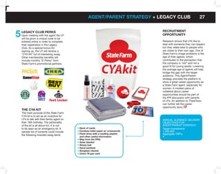 Y                                                       AGEnT/PAREnT STRATEGY + LEGACY CLUb                           27


    5   LEGACY CLUb PERkS                                                               RECRUITMEnT
        upon meeting with the agent the LP                                              oPPoRTUnITY
        will be given a unique code to be
        entered online in order to complete                                             Research shows that LPs like to
        their registration in the Legacy                                                deal with someone they can respect
        Club. As a special bonus for                                                    but they relate best to people who
        signing up, the LP will receive a                                               are closer to their own age. One of
        “CYA Kit” full of interesting swag.                                             State Farm’s image problems is the
        Other membership benefits will                                                  age of their agents, which
        include monthly “E-Perks” from                                                  contributes to the perception that
        State Farm’s promotional partners.                                              the company is “old” and not a
                                                                                        good fit for young adults. Lowering
                                                                                        the average age of agents will help
                                                                                        bridge the gap with the target
                                                                                        audience. This Agent/Parent
                                                                                        strategy provides the platform to
                                                                                        show a great career opportunity as
                                                                                        a State Farm agent, especially for
                                                                                        women. A modest piece of
                                                                                        collateral about career
                                                                                        opportunities should be part of
                                                                                        the IFR discussion with parents
                                                                                        of LPs. An addition to ThereTown
                                                                                        can further tell the career
                                                                                        opportunity story.
        THE CYA kIT
        The main purpose of the State Farm
        CYA kit is to act as an incentive for
        LPs to talk with their family agent on                                          ANNuAL AuDIENCE DELIVERY
        their 18th birthday. The personality                                            OBJECTIVES FOR
        of the kit is all about fun. It is not                                          AGENT/PARENT STRATEGY
        to be seen as an emergency kit. A        Deck of cards                          Target Impressions
        sample list of contents could include    Coreless toilet paper w/ crosswords    1,300,000
        the following branded swag items:        flash drive with a roadtrip playlist   Aggregate TRP’s
                                                 and other useful information           4
                                                 Map from the PRG
                                                 Solar blanket
                                                 Stress ball
                                                 Hand sanitizer
                                                 Sunglass cleaner
                                                 Union 76 gas card
 