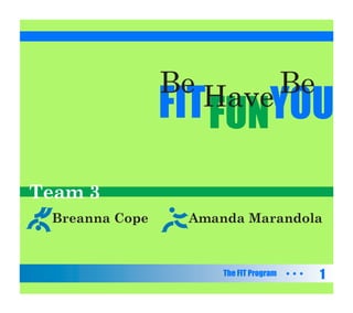 Be Have Be
                FIT FUNYOU
Team 3
 Breanna Cope    Amanda Marandola



                     The FIT Program   1
 