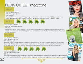 MEDIA OUTLET magazine
Total Circulation: 1,168,138
2015: May, August, October
2016: January
Allure is a fashion, beauty and lifestyle magazine. It reaches our target market of 18-26 year olds. It has
a very high circulation with an even larger reach. We plan on putting 4 pages in 4 different issues.
Total Circulation: 3,527,541
2015: May, July-August, October,
2016: March
People is one of the most popular magazines in the country. It is a celebrity and fashion magazine that is in a majority of doctors’ of-
fices and waiting rooms in the country. This being such a popular magazine, we believe that it will associate our brand with a younger
and more fun audience.
Total Circulation: 2,028,998
2015: May-July, November
2016: February, April
Real Simple acts as a lifestyle guide that is targeted towards women who are working mothers. This is crucial for our market
of women 26-34 because they are the ones who drink the most tea and would be most likely to buy Tazo’s bottled teas. We
are will be featuring our ads in this magazine during the summer months to promote cooling off with a Tazo Iced Tea.
Total Circulation: 1,630,741
2015: May, July-August, October
2016: March
Shape is a very popular fitness and lifestyle magazine. As we stated with our online advertisement, we hope this magazine will associate Tazo’s line of bottled teas
with a healthy and active lifestyle. Since this is the most influential of our magazines we have chosen to put 8 pages of ads in Shape throughout our campaign.
ALLURE
PEOPLE
REAL SIMPLE
SHAPE
23
 
