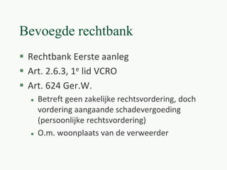 Bevoegde rechtbank
 Rechtbank Eerste aanleg
 Art. 2.6.3, 1e lid VCRO
 Art. 624 Ger.W.
 Betreft geen zakelijke rechtsvordering, doch
vordering aangaande schadevergoeding
(persoonlijke rechtsvordering)
 O.m. woonplaats van de verweerder
 