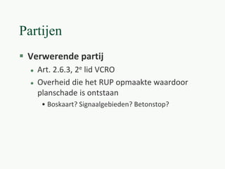 Partijen
 Verwerende partij
 Art. 2.6.3, 2e lid VCRO
 Overheid die het RUP opmaakte waardoor
planschade is ontstaan
• Boskaart? Signaalgebieden? Betonstop?
 
