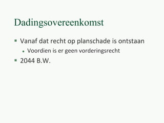 Dadingsovereenkomst
 Vanaf dat recht op planschade is ontstaan
 Voordien is er geen vorderingsrecht
 2044 B.W.
 