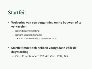Startfeit
 Weigering van een vergunning om te bouwen of te
verkavelen
 Definitieve weigering
 Datum van kennisname
• Cass. C.07.0608.N/2, 3 september 2009.
 Startfeit moet zich hebben voorgedaan vóór de
dagvaarding
 Cass. 11 september 1997, Arr. Cass. 1997, 345
 