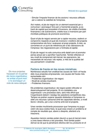 Atreveix-te a guanyar


                              - Simular l’impacte ﬁnancer de les accions i recursos utilitzats
                                per a valorar la viabilitat de l’empresa.

                              Així mateix, el pla de negoci és un element essencial per a
                              comunicar i aconseguir fons per a l’esmentat projecte, ja es
                              tracti de capital que procedeixi d’inversors, de crèdits d’entitats
                              ﬁnanceres o de subvencions, crèdits tous o inversions per part
                              d’entitats públiques de promoció econòmica.

                              Quan el pla de negoci serveix per a captar recursos, esdevé un
                              compromís respecte al qual els inversors i creditors del projecte
                              comprometran els fons i avaluaran al propi projecte. A més, es
                              converteix en un punt de referència per a les valoracions de
                              l’empresa i les negociacions per a l’entrada al capital.

                              El pla de negoci no sols comunica amb detall com el promotor
                              pensa actuar per a aproﬁtar l’oportunitat. També reﬂecteix el
                              seu nivell de comprensió del mercat, les operacions, les
                              necessitats de recursos i els reptes, a més de la qualitat del
                              seu pensament i creativitat.


                              Factors de fracàs en les noves iniciatives
   Els nous projectes         Nombrosos estudis han analitzat les causes de l’èxit i el fracàs
fracassen en no pal·liar      dels nous projectes empresarials. Les causes del fracàs més
els riscos organitzatius,     esmentades són:
 no arribar al punt mort      - Problemes organitzatius i de negoci.
  o no aconseguir un          - Nivell de vendes insuﬁcient.
cicle de caixa adequat.       - Problemes ﬁnancers.

                              Els problemes organitzatius i de negoci poden diﬁcultar el
                              desenvolupament del projecte. Si no s’estableix una
                              organització i uns processos clars, serà més difícil que
                              l’organització detecti i resolgui les qüestions competitives clau.
                              Tampoc es podran superar aquests obstacles si l’empresa no
                              obté uns recursos i personal amb les capacitats idònies, a nivell
                              tècnic i directiu, per a dur a terme amb èxit el projecte.

                              Unes vendes insuﬁcients provocaran que l’empresa no pugui
                              cobrir els seus costos ﬁxes, la qual cosa crearà un problema al
                              compte de resultats que, abans o després, afectarà a la
                              tresoreria.

                              Aquestes menors vendes poden deure’s a que el mercat creixi
                              a unes taxes inferiors a les previstes. Però també poden
                              derivar-se de que la penetració efectiva del nou producte en el

                     C/ Valencia, 63, local àgora. 08015. Barcelona.     Tel.: 93.184.53.44.
                             www.cynertiaconsulting.com info@cynertiaconsulting.com
                                                           -2-
 