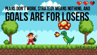 PLANS DON'T WORK, STRATEGY MEANS NOTHING, AND
GOALS ARE FOR LOSERS
 