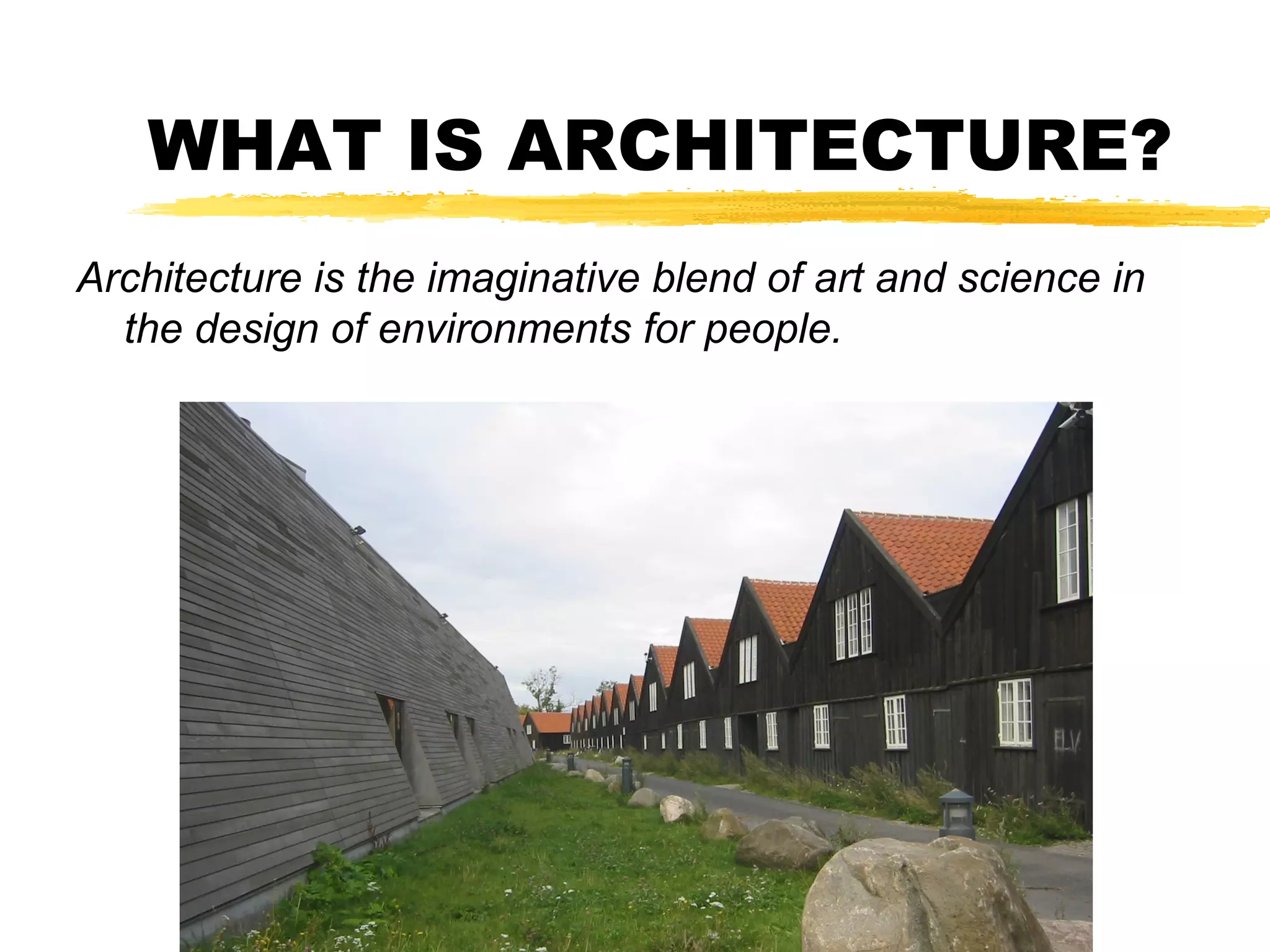 WHAT IS ARCHITECTURE?
Architecture is the imaginative blend of art and science in
the design of environments for people.
 