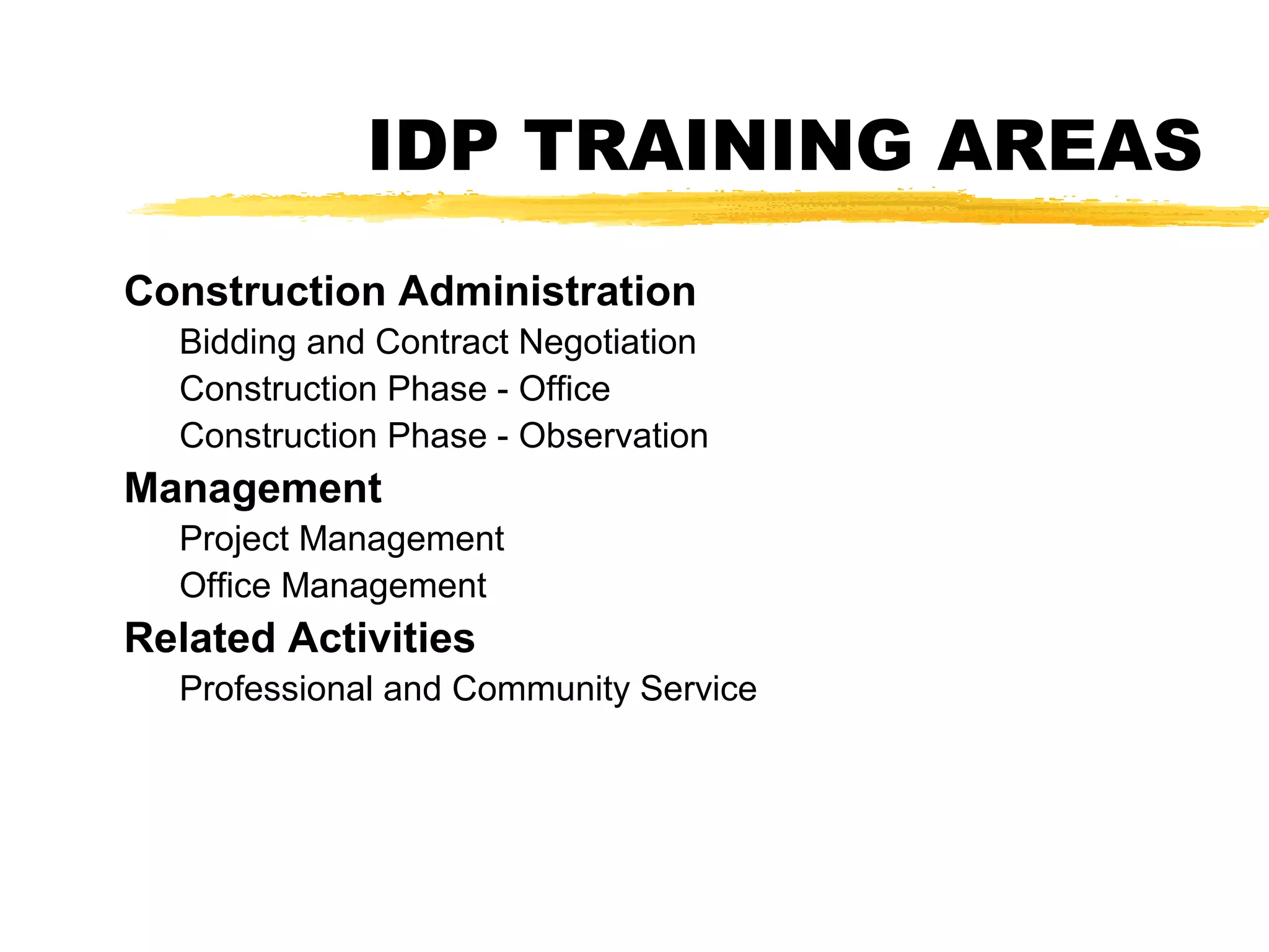 IDP TRAINING AREAS
Construction Administration
Bidding and Contract Negotiation
Construction Phase - Office
Construction Phase - Observation
Management
Project Management
Office Management
Related Activities
Professional and Community Service
 