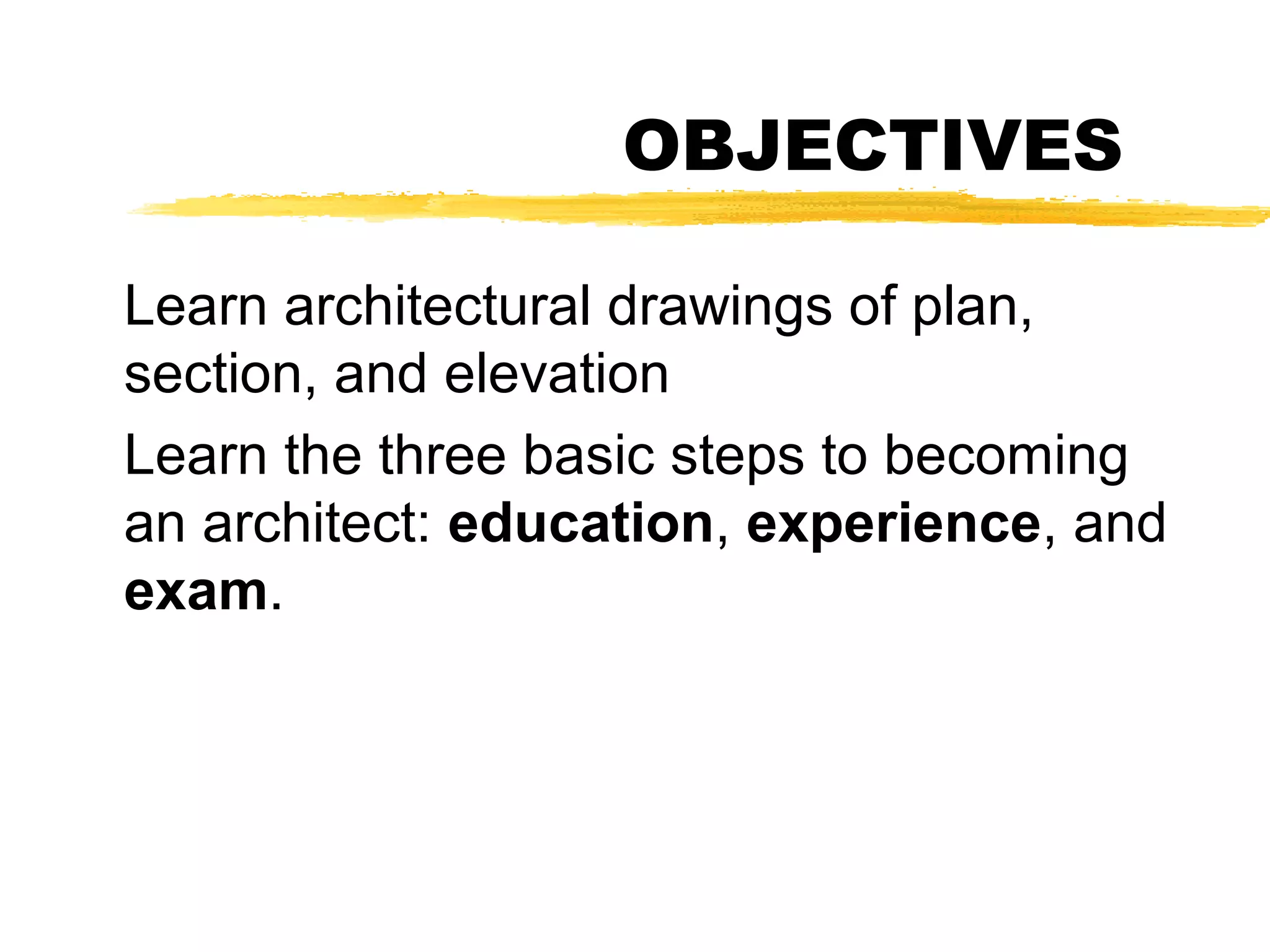 OBJECTIVES
Learn architectural drawings of plan,
section, and elevation
Learn the three basic steps to becoming
an architect: education, experience, and
exam.
 