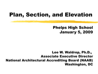 Plan, Section, and Elevation
Phelps High School
January 5, 2009
Lee W. Waldrep, Ph.D.,
Associate Executive Director
National Architectural Accrediting Board (NAAB)
Washington, DC
 