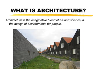WHAT IS ARCHITECTURE?
Architecture is the imaginative blend of art and science in
the design of environments for people.
 