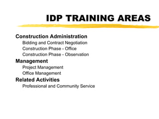 IDP TRAINING AREAS
Construction Administration
Bidding and Contract Negotiation
Construction Phase - Office
Construction Phase - Observation
Management
Project Management
Office Management
Related Activities
Professional and Community Service
 