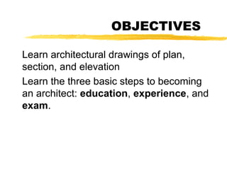 OBJECTIVES
Learn architectural drawings of plan,
section, and elevation
Learn the three basic steps to becoming
an architect: education, experience, and
exam.
 