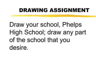 DRAWING ASSIGNMENT
Draw your school, Phelps
High School; draw any part
of the school that you
desire.
 