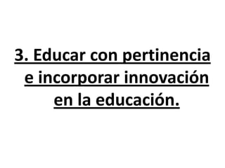 3. Educar con pertinencia
 e incorporar innovación
     en la educación.
 