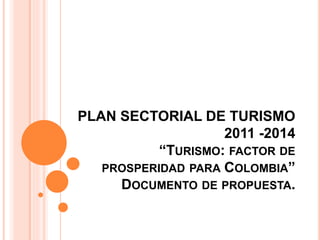 PLAN SECTORIAL DE TURISMO
2011 -2014
“TURISMO: FACTOR DE
PROSPERIDAD PARA COLOMBIA”
DOCUMENTO DE PROPUESTA.
 