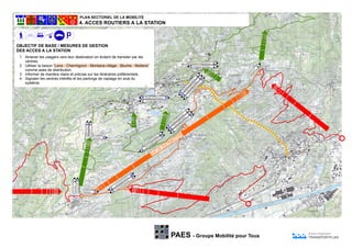 PAES - Groupe Mobilité pour Tous
Bureau d'ingénieurs
TRANSPORTPLAN
1
2
3
4
5
6
7
8
1 Amener les usagers vers leur destination en évitant de transiter par les
centres.
2 Utiliser la liaison “Lens - Chermignon - Montana-village - Bluche - Mollens”
comme axes de distribution.
3 Informer de manière claire et précise sur les itinéraires préférentiels.
4 Signaler les centres intérêts et les parkings de captage en aval du
système.
4. ACCES ROUTIERS A LA STATION
OBJECTIF DE BASE / MESURES DE GESTION
DES ACCES A LA STATION
AXE
DE
DISTRIBUTION
Montana
Cryd'Err
CransOuest
Crans Sud
Montana
Cry d'Err
Crans Ouest
Gd-Signal
Montana W
.
Crans Sud
Gd-Signal
Montana W. Montana E.
Violettes
M
ontana
E.
Crans Sud
Gd-SignalM
ontana
W
.
Am
inona
Violettes
M
ontana
E.
Crans
Sud
G
d-Signal
M
ontana
W
.
Am
inona
ViolettesMontana E.
Aminona
Am
inona
Crans Sud
Cryd'Err
CransOuest
 