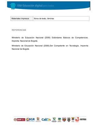 REFERENCIAS
Ministerio de Educación Nacional (2006) Estándares Básicos de Competencias.
Imprenta Nacional de Bogotá.
Ministerio de Educación Nacional (2008).Ser Competente en Tecnología. Imprenta
Nacional de Bogotá.
Materiales impresos libros de texto, láminas
 