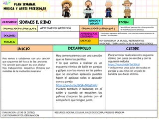 ACTIVIDAD: FECHA:
ORGANIZADORCURRICULAR 1 ORGANIZADORCURRICULAR 2
GRADO Y
GRUPO
DOCENTE:
ESCUELA:
APRENDIZAJE
ESPERADO:
ENFASIS:
EVALUACION: LISTAS DE COTEJO,
CUESTIONAMIENTOS. OBSERVACION
RECURSOS: BOCINA, CELULAR, PALOS DE ESCOBA, PALOS DE BANDERA
INICIO DESARROLLO CIERRE
Hoy vamos a saludarnos con una canción
que saquemos del frasco de las canciones
Y la canción que saquen esa van a bailar
Hoy trabajaremos esquemas rítmicos con
melodías de la revolución mexicana
Para terminar realizaran otro esquema
ritmico con palos de escoba y con la
siguiente melodia
https://youtu.be/bFZeC9OcljI
Y utilizaremos unos palos de escoba en
parejas y cada niño con un palo de
bandera para hacer el ritmo.
Construye y representa gráficamente y con recursos propios secuencias de
sonidos y las interpreta
APRECIACION ARTISTICA
HOY CONOCERAN LA MUSICA, INSTRUMENTOS
MUSICALES, Y OBRAS ARTISTICAS DE ALGUNOS ESTADOS
PLAN semanal
Musica y artes preescolar
Sensibilidad, percepción e interpretación
de manifestacionesartísticas
Sigamos el ritmo
Hoy comenzaremos con una canción
que se llama las perlitas
Y lo que vamos a realizar es un
esquema ritmico de baile en parejas
y golpes con las manos en las partes
que se escuchan aplausos pueden
hacer el aplauso solos o aplaudir
con su pareja
https://youtu.be/6QAuMGg1kaU
Pueden también ir bailando en el
salón y cuando se escuchen las
palmas chocaran las palmas con el
compañero que tengan junto
 