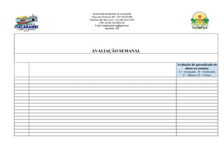SECRETARIA MUNICIPAL DE EDUCAÇÃO
Praça das Palmeiras 492 - CEP 39.470-000
Telefone (38) 3613-1511- Fax (38) 3613-1429
CNPJ 18.283.101/0001-82
E-mail: smeitacarambi.mg@gmail.com
Itacarambi - MG
AVALIAÇÃO SEMANAL
Avaliação do aprendizado do
aluno na semana:
A = Avançado; B = Suficiente;
C = Básico; D = Crítico
 