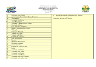 SECRETARIA MUNICIPAL DE EDUCAÇÃO
Praça das Palmeiras 492 - CEP 39.470-000
Telefone (38) 3613-1511- Fax (38) 3613-1429
CNPJ 18.283.101/0001-82
E-mail: smeitacarambi.mg@gmail.com
Itacarambi - MG
02 Resolução de atividades  Revisão de conteúdo trabalhados no 2º bimestre.
Fechamento de notas do 2°bimestre
03 Apresentações/Teatro/Música/Dança/Seminários
04 Atividade oral
05 Atividades Avaliativas
0 6 Jogos Pedagógicos
07 Atividades Práticas de Artes Visuais
08 Confecção de Jogos
9 Caça-Palavras/Cruzadinhas
10 Leitura e Interpretação de Textos
11 Vídeo aula
12 Exposição Dialogada
13 Trabalho em Grupo
14 Trabalho Individual
15 Correção de Atividades
16 Roda de Conversa
17 Pesquisa
18 Dinâmicas/Brincadeiras
19 Revisão de conteúdo
20 Atividade escrita
21 Correção da Tarefa de Casa
22 Debate
23 Atividades com Filme
24 Atividades com Teatro
25 Atividades com Dança
26 Atividades com Música
27 Atividades com Livro Didático
28 Atividades com Audiovisual
 