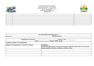 SECRETARIA MUNICIPAL DE EDUCAÇÃO
Praça das Palmeiras 492 - CEP 39.470-000
Telefone (38) 3613-1511- Fax (38) 3613-1429
CNPJ 18.283.101/0001-82
E-mail: smeitacarambi.mg@gmail.com
Itacarambi - MG
PLANEJAMENTO SEMANAL 9º
ESCOLA:___________________________________________________________ PROFESSOR(A): __________________________________________
Componente Curricular: _________________________________Turma_7º ano_______________
Turno: _______________ Semana: 19/06 a 23/06
Unidade Temática: Artes Integradas
Objetos do Conhecimento: Contextos e Práticas Habilidades:
(EF69AR31) Relacionar as práticas artísticas às diferentes dimensões da vida social,
cultural, política, histórica, econômica, estética e ética.
 