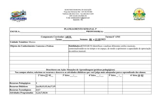 SECRETARIA MUNICIPAL DE EDUCAÇÃO
Praça das Palmeiras 492 - CEP 39.470-000
Telefone (38) 3613-1511- Fax (38) 3613-1429
CNPJ 18.283.101/0001-82
E-mail: smeitacarambi.mg@gmail.com
Itacarambi - MG
PLANEJAMENTO SEMANAL 3º
ESCOLA:___________________________________________________________ PROFESSOR(A): __________________________________________
Componente Curricular: ARTE Turma:6º ANO
Turno: _______________ Semana 08/ a 13/ 05/2023
Unidade Temática: Musica
Objetos do Conhecimento: Contextos e Práticas Habilidades:(EF69AR19) Identificar e analisar diferentes estilos musicais,
contextualizando-os no tempo e no espaço, de modo a aprimorar a capacidade de apreciação
da estética musical.
Descritores em Ação: Situações de Aprendizagem (práticas pedagógicas)
Nos campos abaixo, selecione os recursos e descreva as atividades didáticas que você julga mais adequadas para o aprendizado dos alunos.
2ª feira 27/ 02__ 3ª feira ___/___ 4ª feira ___/___ 5ª feira __ /__ 6ª feira 10 /03
Recursos Pedagógicos 1
Recursos Didáticos 2,6,10,13,15,16,17,19
Recursos Tecnológicos 2,5,7
Atividades Programadas 1,2,4,7,10,16
 