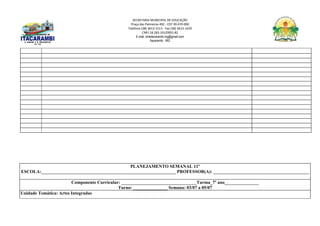 SECRETARIA MUNICIPAL DE EDUCAÇÃO
Praça das Palmeiras 492 - CEP 39.470-000
Telefone (38) 3613-1511- Fax (38) 3613-1429
CNPJ 18.283.101/0001-82
E-mail: smeitacarambi.mg@gmail.com
Itacarambi - MG
PLANEJAMENTO SEMANAL 11º
ESCOLA:___________________________________________________________ PROFESSOR(A): __________________________________________
Componente Curricular: _________________________________Turma_7º ano_______________
Turno: _______________ Semana: 03/07 a 05/07
Unidade Temática: Artes Integradas
 