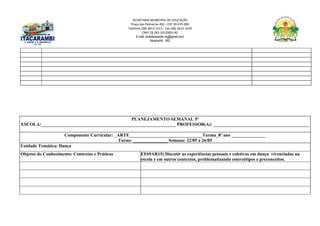 SECRETARIA MUNICIPAL DE EDUCAÇÃO
Praça das Palmeiras 492 - CEP 39.470-000
Telefone (38) 3613-1511- Fax (38) 3613-1429
CNPJ 18.283.101/0001-82
E-mail: smeitacarambi.mg@gmail.com
Itacarambi - MG
PLANEJAMENTO SEMANAL 5º
ESCOLA:___________________________________________________________ PROFESSOR(A): __________________________________________
Componente Curricular: _ARTE________________________________Turma_8º ano _______________
Turno: _______________ Semana: 22/05 a 26/05
Unidade Temática: Dança
Objetos do Conhecimento: Contextos e Práticas EF69AR15) Discutir as experiências pessoais e coletivas em dança vivenciadas na
escola e em outros contextos, problematizando estereótipos e preconceitos.
 