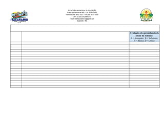 SECRETARIA MUNICIPAL DE EDUCAÇÃO
Praça das Palmeiras 492 - CEP 39.470-000
Telefone (38) 3613-1511- Fax (38) 3613-1429
CNPJ 18.283.101/0001-82
E-mail: smeitacarambi.mg@gmail.com
Itacarambi - MG
Avaliação do aprendizado do
aluno na semana:
A = Avançado; B = Suficiente;
C = Básico; D = Crítico
 