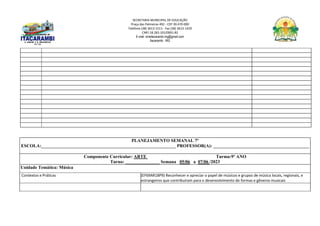 SECRETARIA MUNICIPAL DE EDUCAÇÃO
Praça das Palmeiras 492 - CEP 39.470-000
Telefone (38) 3613-1511- Fax (38) 3613-1429
CNPJ 18.283.101/0001-82
E-mail: smeitacarambi.mg@gmail.com
Itacarambi - MG
PLANEJAMENTO SEMANAL 7º
ESCOLA:___________________________________________________________ PROFESSOR(A): __________________________________________
Componente Curricular: ARTE Turma:9º ANO
Turno: _______________ Semana 05/06 a 07/06 /2023
Unidade Temática: Música
Contextos e Práticas (EF69AR18P9) Reconhecer e apreciar o papel de músicos e grupos de música locais, regionais, e
estrangeiros que contribuíram para o desenvolvimento de formas e gêneros musicais
 
