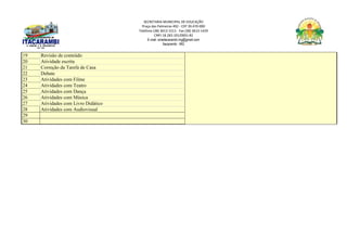 SECRETARIA MUNICIPAL DE EDUCAÇÃO
Praça das Palmeiras 492 - CEP 39.470-000
Telefone (38) 3613-1511- Fax (38) 3613-1429
CNPJ 18.283.101/0001-82
E-mail: smeitacarambi.mg@gmail.com
Itacarambi - MG
19 Revisão de conteúdo
20 Atividade escrita
21 Correção da Tarefa de Casa
22 Debate
23 Atividades com Filme
24 Atividades com Teatro
25 Atividades com Dança
26 Atividades com Música
27 Atividades com Livro Didático
28 Atividades com Audiovisual
29
30
 