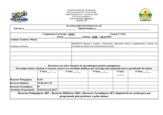 SECRETARIA MUNICIPAL DE EDUCAÇÃO
Praça das Palmeiras 492 - CEP 39.470-000
Telefone (38) 3613-1511- Fax (38) 3613-1429
CNPJ 18.283.101/0001-82
E-mail: smeitacarambi.mg@gmail.com
Itacarambi - MG
PLANEJAMENTO SEMANAL 10º
ESCOLA:_____________________________________________ PROFESSOR(A):______________________________________________
Componente Curricular: ARTE Turma:9º ANO
Turno: _______________ Semana 26/06 a 30 06/2023
Unidade Temática: Música
Contextos e Práticas
(EF69AR17) Explorar e analisar, criticamente, diferentes meios e equipamentos culturais de
circulação da música e do conhecimento musical.
Descritores em Ação: Situações de Aprendizagem (práticas pedagógicas)
Nos campos abaixo, selecione os recursos e descreva as atividades didáticas que você julga mais adequadas para o aprendizado dos alunos.
2ª feira ___/ __ 3ª feira ___/___ 4ª feira ___/___ 5ª feira
___/___
6ª feira ___/___
Recursos Pedagógicos 01,02
Recursos Didáticos O1,06,10,17,19
Recursos Tecnológicos 07
Atividades Programadas 01,02,10,14,15,20,27
Recursos Pedagógicos {RP} , Recursos Didáticos (RD) e Recursos Tecnológicos [RT] disponíveis na escola para uso
programado pelo professor e pelos alunos:
 