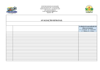 SECRETARIA MUNICIPAL DE EDUCAÇÃO
Praça das Palmeiras 492 - CEP 39.470-000
Telefone (38) 3613-1511- Fax (38) 3613-1429
CNPJ 18.283.101/0001-82
E-mail: smeitacarambi.mg@gmail.com
Itacarambi - MG
AVALIAÇÃO SEMANAL
Avaliação do aprendizado do
aluno na semana:
A = Avançado; B = Suficiente;
C = Básico; D = Crítico
 