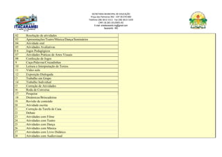 SECRETARIA MUNICIPAL DE EDUCAÇÃO
Praça das Palmeiras 492 - CEP 39.470-000
Telefone (38) 3613-1511- Fax (38) 3613-1429
CNPJ 18.283.101/0001-82
E-mail: smeitacarambi.mg@gmail.com
Itacarambi - MG
02 Resolução de atividades
03 Apresentações/Teatro/Música/Dança/Seminários
04 Atividade oral
05 Atividades Avaliativas
0 6 Jogos Pedagógicos
07 Atividades Práticas de Artes Visuais
08 Confecção de Jogos
9 Caça-Palavras/Cruzadinhas
10 Leitura e Interpretação de Textos
11 Vídeo aula
12 Exposição Dialogada
13 Trabalho em Grupo
14 Trabalho Individual
15 Correção de Atividades
16 Roda de Conversa
17 Pesquisa
18 Dinâmicas/Brincadeiras
19 Revisão de conteúdo
20 Atividade escrita
21 Correção da Tarefa de Casa
22 Debate
23 Atividades com Filme
24 Atividades com Teatro
25 Atividades com Dança
26 Atividades com Música
27 Atividades com Livro Didático
28 Atividades com Audiovisual
 
