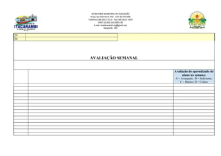 SECRETARIA MUNICIPAL DE EDUCAÇÃO
Praça das Palmeiras 492 - CEP 39.470-000
Telefone (38) 3613-1511- Fax (38) 3613-1429
CNPJ 18.283.101/0001-82
E-mail: smeitacarambi.mg@gmail.com
Itacarambi - MG
29
30
AVALIAÇÃO SEMANAL
Avaliação do aprendizado do
aluno na semana:
A = Avançado; B = Suficiente;
C = Básico; D = Crítico
 