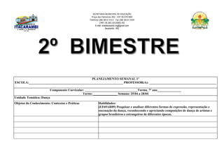 SECRETARIA MUNICIPAL DE EDUCAÇÃO
Praça das Palmeiras 492 - CEP 39.470-000
Telefone (38) 3613-1511- Fax (38) 3613-1429
CNPJ 18.283.101/0001-82
E-mail: smeitacarambi.mg@gmail.com
Itacarambi - MG
PLANEJAMENTO SEMANAL 1º
ESCOLA:___________________________________________________________ PROFESSOR(A): __________________________________________
Componente Curricular: _________________________________Turma_7º ano_______________
Turno: _______________ Semana: 25/04 a 28/04
Unidade Temática: Dança
Objetos do Conhecimento: Contextos e Práticas Habilidades:
(EF69AR09) Pesquisar e analisar diferentes formas de expressão, representação e
encenação da dança, reconhecendo e apreciando composições de dança de artistas e
grupos brasileiros e estrangeiros de diferentes épocas.
 